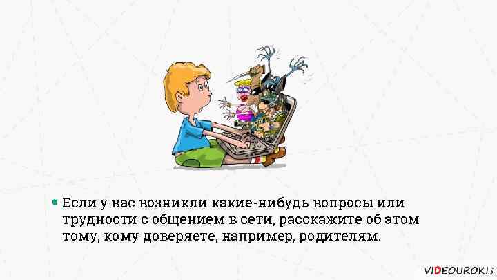 Если у вас возникли какие-нибудь вопросы или трудности с общением в сети, расскажите об