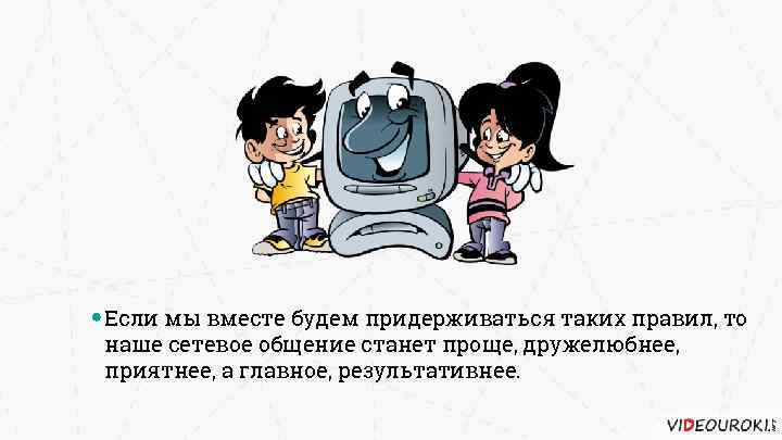 Если мы вместе будем придерживаться таких правил, то наше сетевое общение станет проще, дружелюбнее,