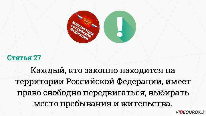 Статья 27 Каждый, кто законно находится на территории Российской Федерации, имеет право свободно передвигаться,