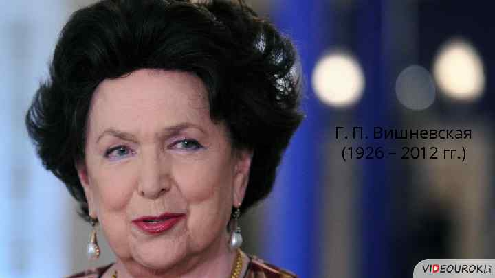 Г. П. Вишневская (1926 – 2012 гг. ) 