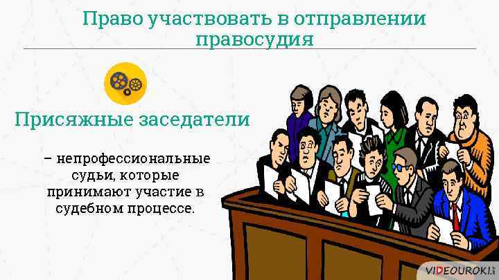 Право участвовать в отправлении правосудия Присяжные заседатели – непрофессиональные судьи, которые принимают участие в