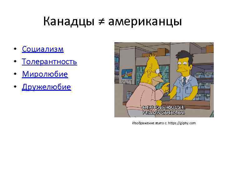 Канадцы ≠ американцы • • Социализм Толерантность Миролюбие Дружелюбие Изображение взято с: https: //giphy.