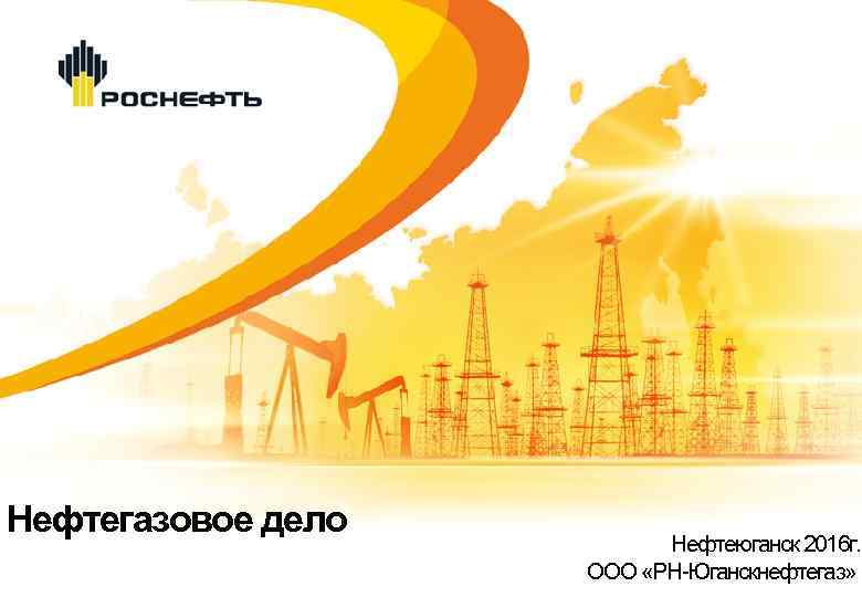 Нефтегазовое дело Нефтеюганск 2016 г. ООО «РН Юганскнефтегаз» 2 