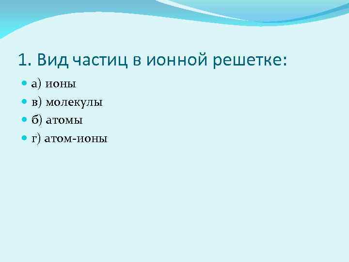 1. Вид частиц в ионной решетке: а) ионы в) молекулы б) атомы г) атом-ионы