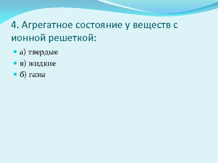 4. Агрегатное состояние у веществ с ионной решеткой: а) твердые в) жидкие б) газы