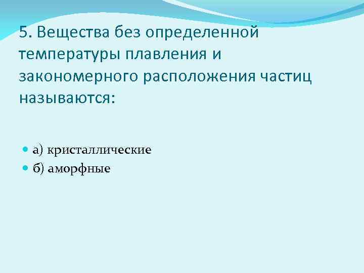 5. Вещества без определенной температуры плавления и закономерного расположения частиц называются: а) кристаллические б)