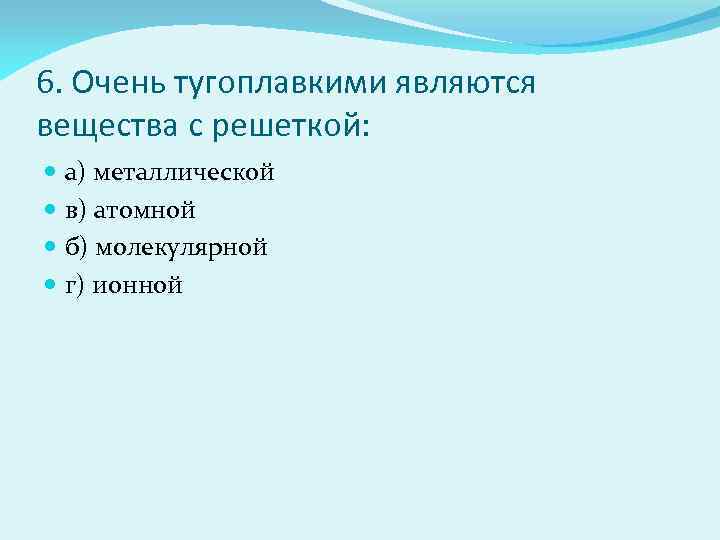 6. Очень тугоплавкими являются вещества с решеткой: а) металлической в) атомной б) молекулярной г)