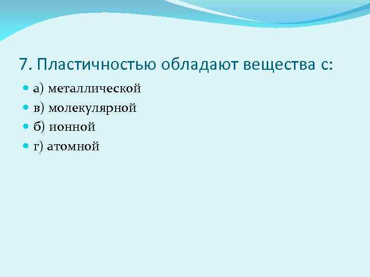 7. Пластичностью обладают вещества с: а) металлической в) молекулярной б) ионной г) атомной 