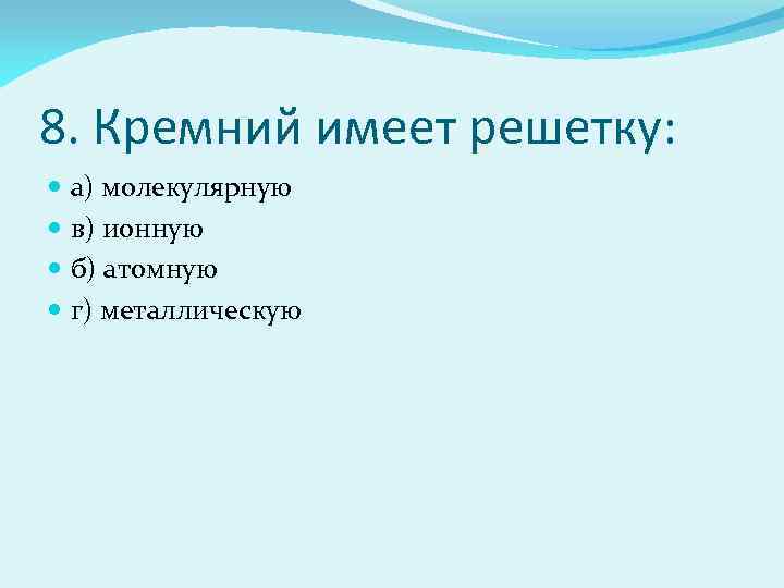 8. Кремний имеет решетку: а) молекулярную в) ионную б) атомную г) металлическую 