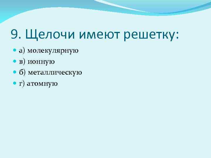 9. Щелочи имеют решетку: а) молекулярную в) ионную б) металлическую г) атомную 