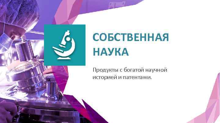 СОБСТВЕННАЯ НАУКА Продукты с богатой научной историей и патентами. 