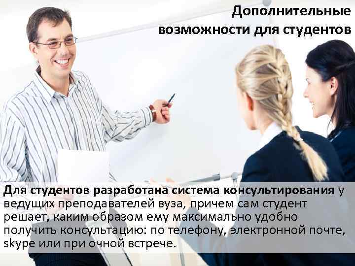 Дополнительные возможности для студентов Для студентов разработана система консультирования у ведущих преподавателей вуза, причем