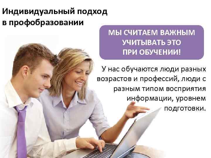 Индивидуальный подход в профобразовании МЫ СЧИТАЕМ ВАЖНЫМ УЧИТЫВАТЬ ЭТО ПРИ ОБУЧЕНИИ! У нас обучаются