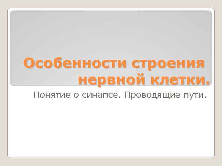 Особенности строения нервной клетки. Понятие о синапсе. Проводящие пути. 