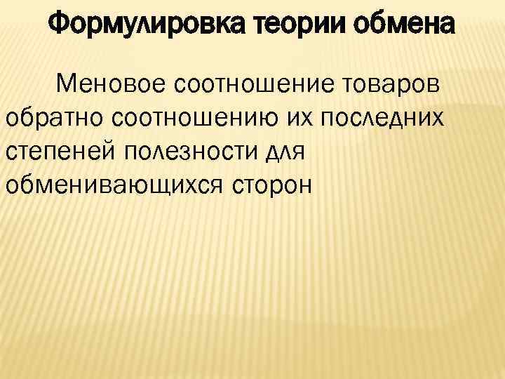 Формулировка теории обмена Меновое соотношение товаров обратно соотношению их последних степеней полезности для обменивающихся