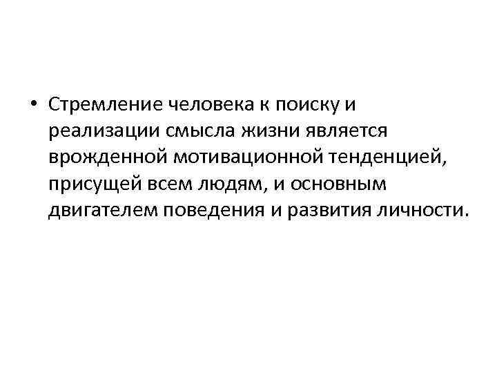  • Стремление человека к поиску и реализации смысла жизни является врожденной мотивационной тенденцией,