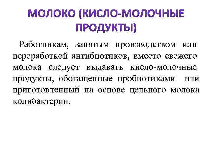  Работникам, занятым производством или переработкой антибиотиков, вместо свежего молока следует выдавать кисло-молочные продукты,