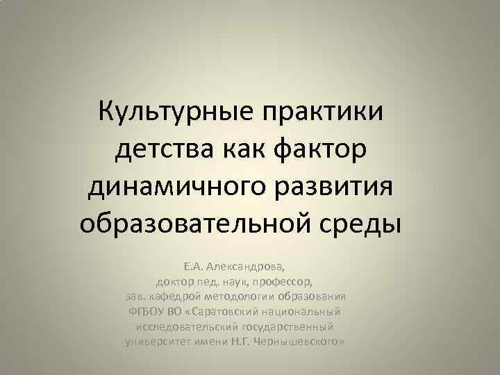 Культурные практики детства как фактор динамичного развития образовательной среды Е. А. Александрова, доктор пед.