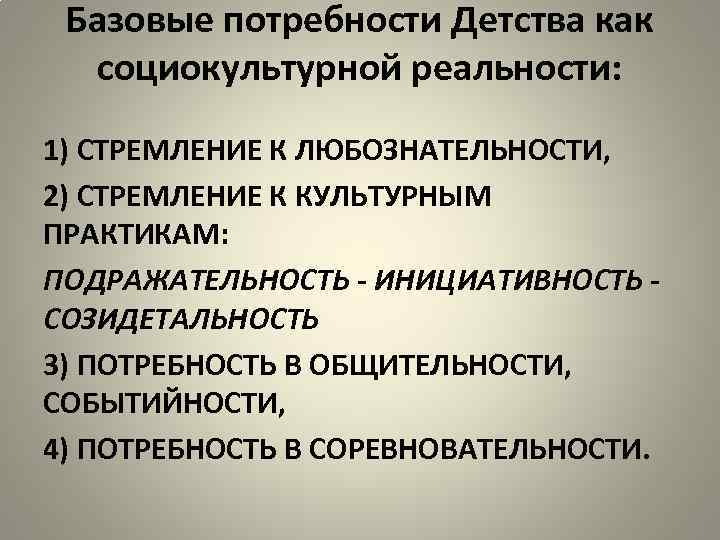 Базовые потребности Детства как социокультурной реальности: 1) СТРЕМЛЕНИЕ К ЛЮБОЗНАТЕЛЬНОСТИ, 2) СТРЕМЛЕНИЕ К КУЛЬТУРНЫМ