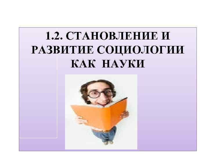 1. 2. СТАНОВЛЕНИЕ И РАЗВИТИЕ СОЦИОЛОГИИ КАК НАУКИ 