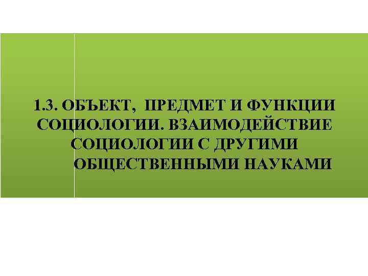 1. 3. ОБЪЕКТ, ПРЕДМЕТ И ФУНКЦИИ СОЦИОЛОГИИ. ВЗАИМОДЕЙСТВИЕ СОЦИОЛОГИИ С ДРУГИМИ ОБЩЕСТВЕННЫМИ НАУКАМИ 