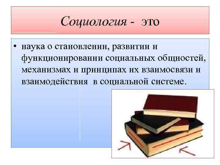 Социология - это • наука о становлении, развитии и функционировании социальных общностей, механизмах и