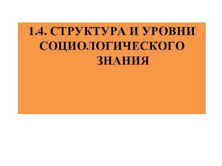 1. 4. СТРУКТУРА И УРОВНИ СОЦИОЛОГИЧЕСКОГО ЗНАНИЯ 