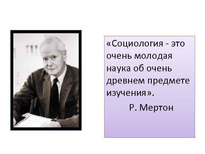  «Социология - это очень молодая наука об очень древнем предмете изучения» . Р.