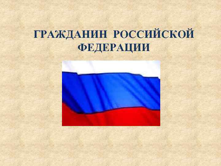 ГРАЖДАНИН РОССИЙСКОЙ ФЕДЕРАЦИИ 