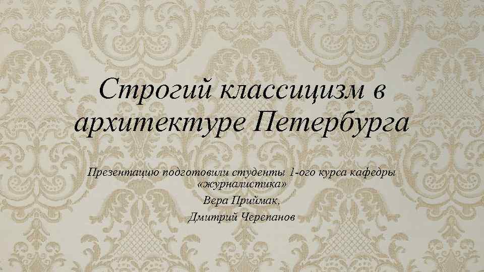 Строгий классицизм в архитектуре Петербурга Презентацию подготовили студенты 1 -ого курса кафедры «журналистика» Вера