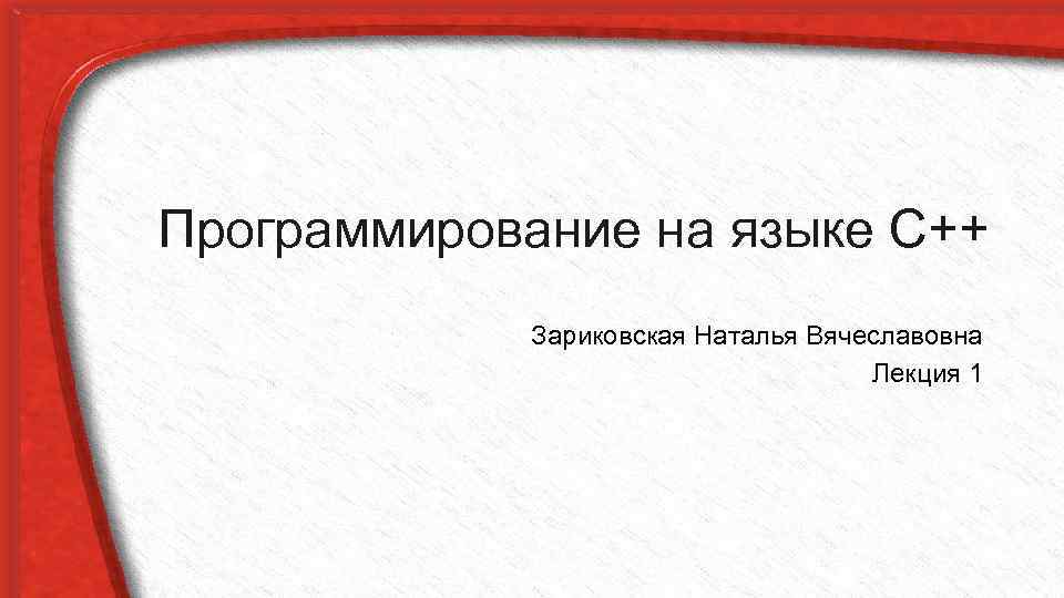 Программирование на языке С++ Зариковская Наталья Вячеславовна Лекция 1 