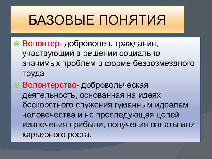 БАЗОВЫЕ ПОНЯТИЯ Волонтер- доброволец, гражданин, участвующий в решении социально значимых проблем в форме безвозмездного