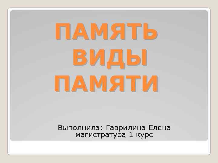 ПАМЯТЬ ВИДЫ ПАМЯТИ Выполнила: Гаврилина Елена магистратура 1 курс 