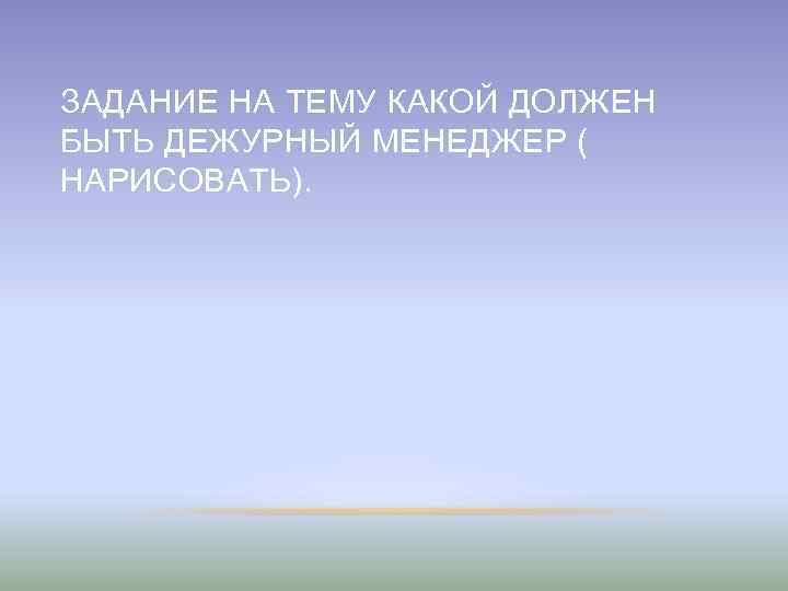 ЗАДАНИЕ НА ТЕМУ КАКОЙ ДОЛЖЕН БЫТЬ ДЕЖУРНЫЙ МЕНЕДЖЕР ( НАРИСОВАТЬ). 