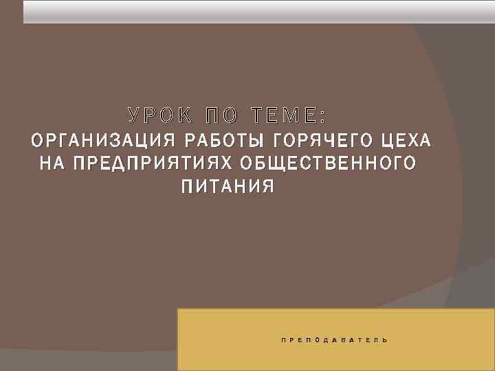 УРОК ПО ТЕМЕ: ОРГАНИЗАЦИЯ РАБОТЫ ГОРЯЧЕГО ЦЕХА НА ПРЕДПРИЯТИЯХ ОБЩЕСТВЕННОГО ПИТАНИЯ П Р Е