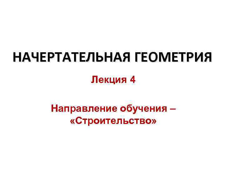 НАЧЕРТАТЕЛЬНАЯ ГЕОМЕТРИЯ Лекция 4 Направление обучения – «Строительство» 