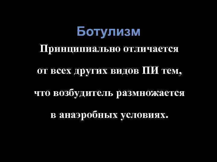 Ботулизм Принципиально отличается от всех других видов ПИ тем, что возбудитель размножается в анаэробных