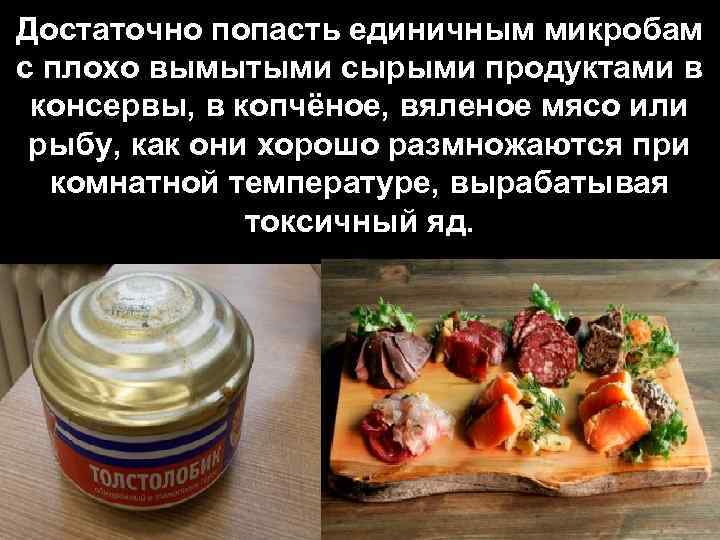 Достаточно попасть единичным микробам с плохо вымытыми сырыми продуктами в консервы, в копчёное, вяленое