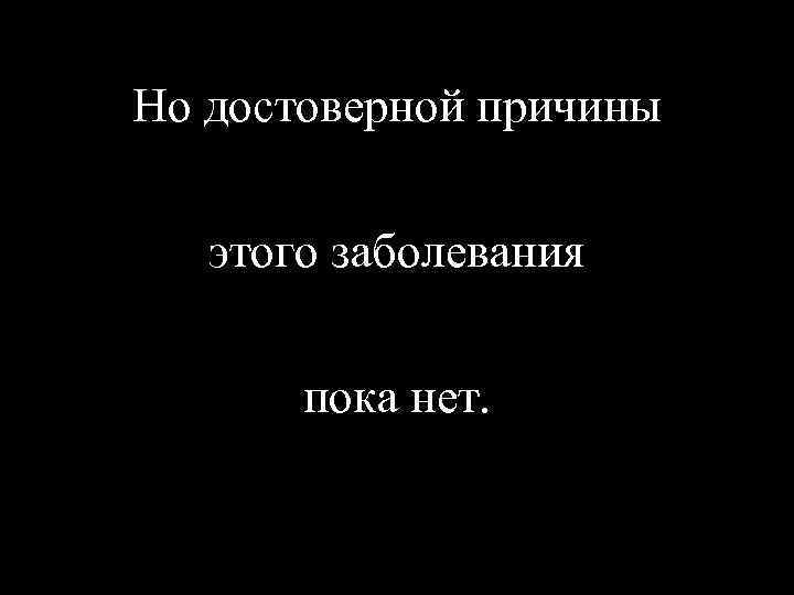 Но достоверной причины этого заболевания пока нет. 