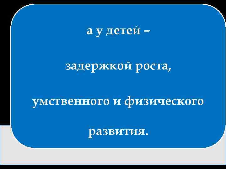 а у детей – задержкой роста, умственного и физического развития. 