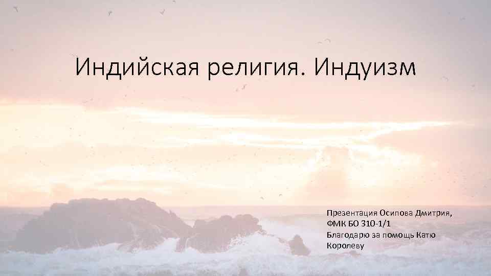 Индийская религия. Индуизм Презентация Осипова Дмитрия, ФМК БО 310 -1/1 Благодарю за помощь Катю