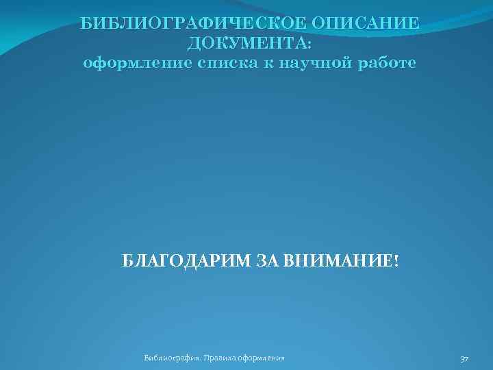 БИБЛИОГРАФИЧЕСКОЕ ОПИСАНИЕ ДОКУМЕНТА: оформление списка к научной работе БЛАГОДАРИМ ЗА ВНИМАНИЕ! Библиография. Правила оформления