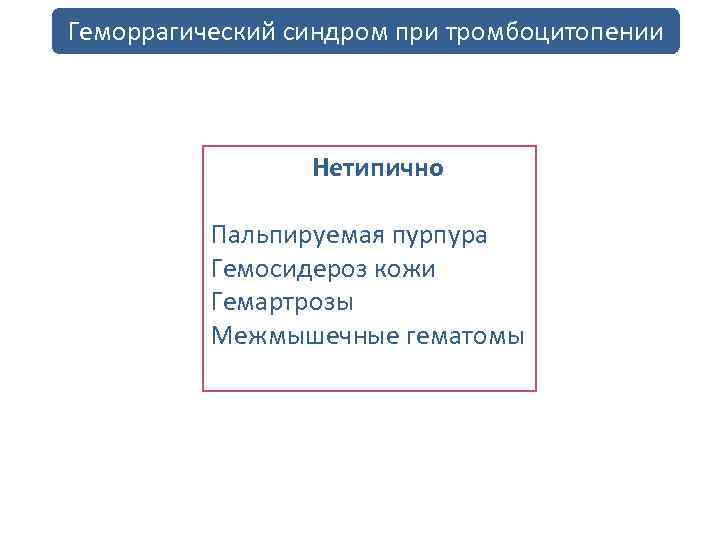 Геморрагический синдром при тромбоцитопении Нетипично Пальпируемая пурпура Гемосидероз кожи Гемартрозы Межмышечные гематомы 