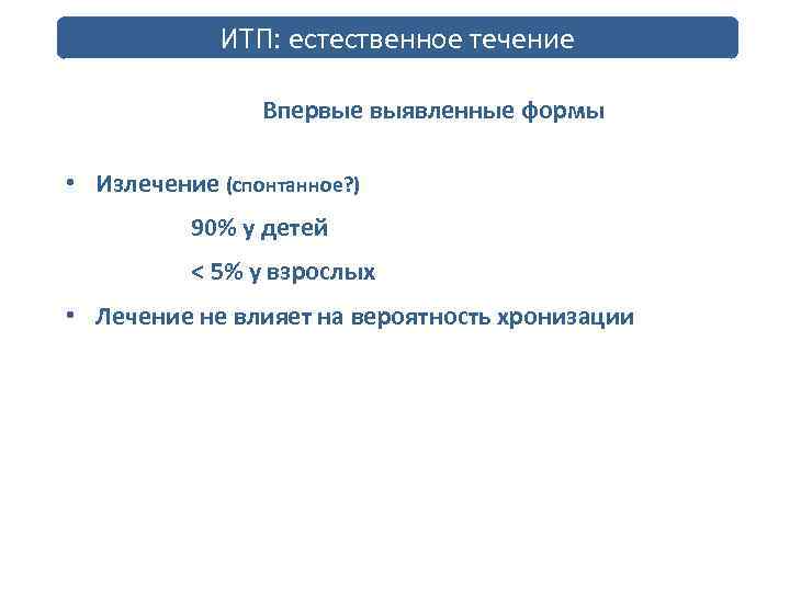 ИТП: естественное течение Впервые выявленные формы • Излечение (спонтанное? ) 90% у детей <
