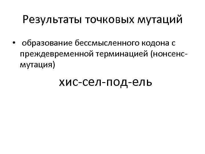 Результаты точковых мутаций • образование бессмысленного кодона с преждевременной терминацией (нонсенсмутация) хис-сел-под-ель 