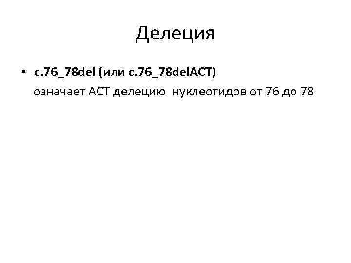 Делеция • c. 76_78 del (или c. 76_78 del. ACT) означает АСТ делецию нуклеотидов