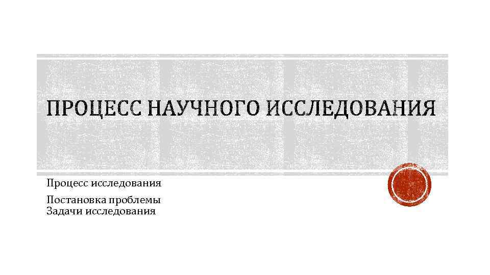 Процесс исследования Постановка проблемы Задачи исследования 