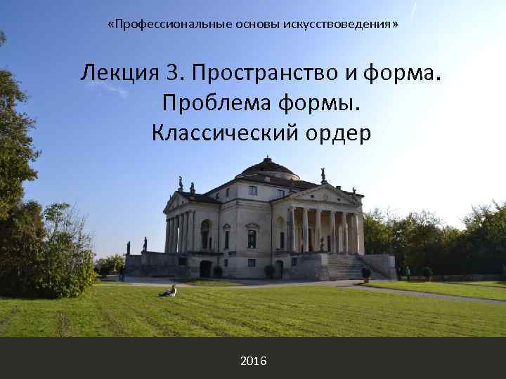  «Профессиональные основы искусствоведения» Лекция 3. Пространство и форма. Проблема формы. Классический ордер. 2016