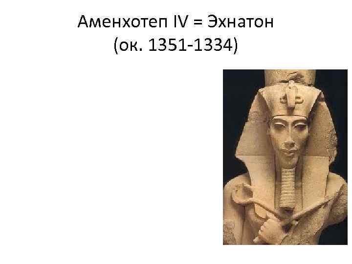 Аменхотеп IV = Эхнатон (ок. 1351 -1334) 