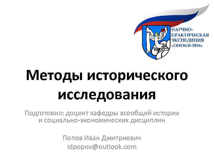 Методы исторического исследования Подготовил: доцент кафедры всеобщей истории и социально-экономических дисциплин Попов Иван Дмитриевич
